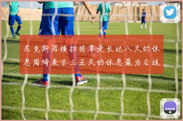尼克斯若横扫将享受长达八天的休息周琦表示三五天的休息最为合适