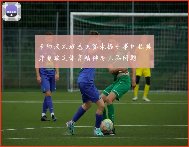 卡约谈文班总决赛未握手事件称其并非缺乏体育精神与人品问题
