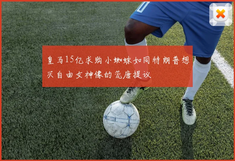 皇马15亿求购小蜘蛛如同特朗普想买自由女神像的荒唐提议