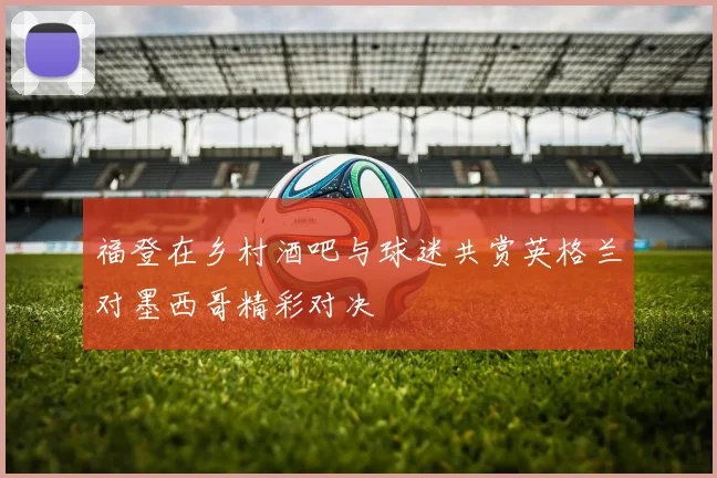 福登在乡村酒吧与球迷共赏英格兰对墨西哥精彩对决