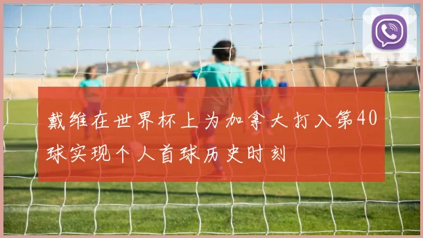 戴维在世界杯上为加拿大打入第40球实现个人首球历史时刻