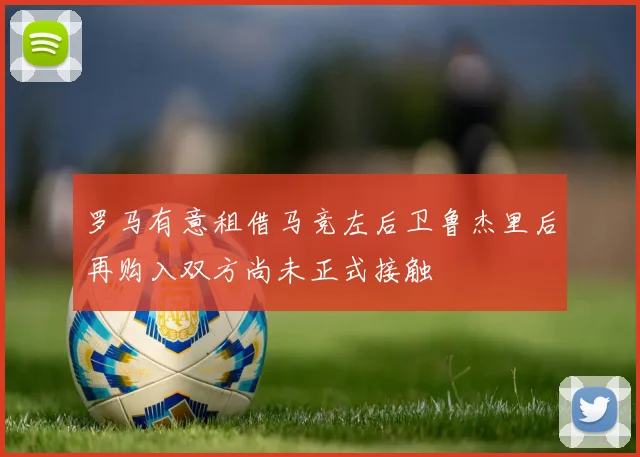 罗马有意租借马竞左后卫鲁杰里后再购入双方尚未正式接触