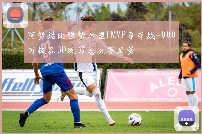 阿努诺比强势加盟FMVP争夺战4000万极品3D改写总决赛局势
