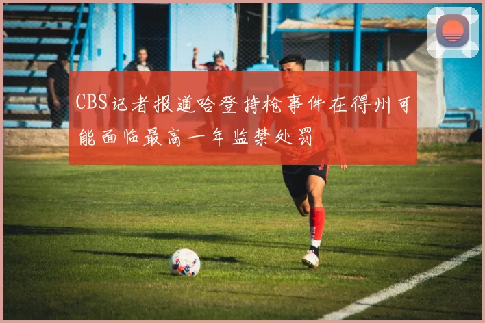 CBS记者报道哈登持枪事件在得州可能面临最高一年监禁处罚