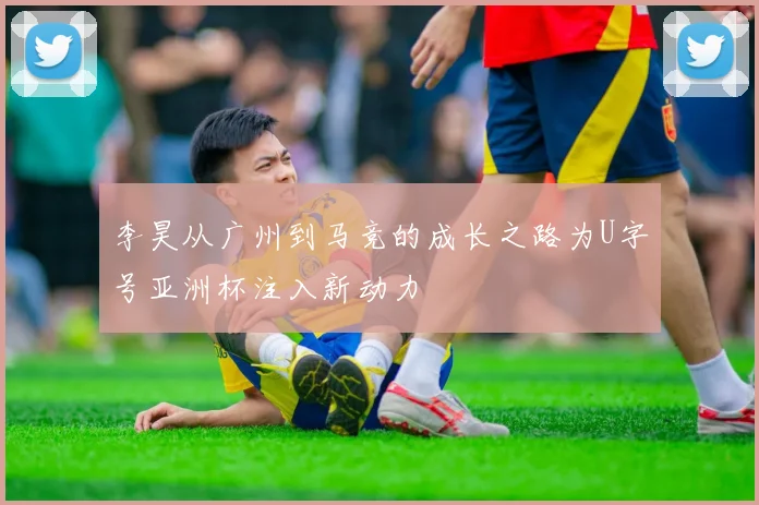 李昊从广州到马竞的成长之路为U字号亚洲杯注入新动力