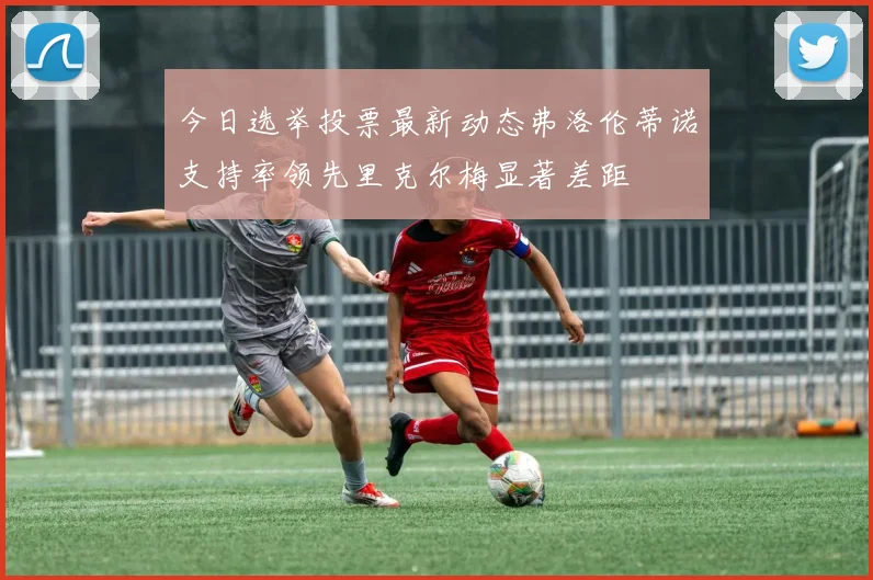 今日选举投票最新动态弗洛伦蒂诺支持率领先里克尔梅显著差距