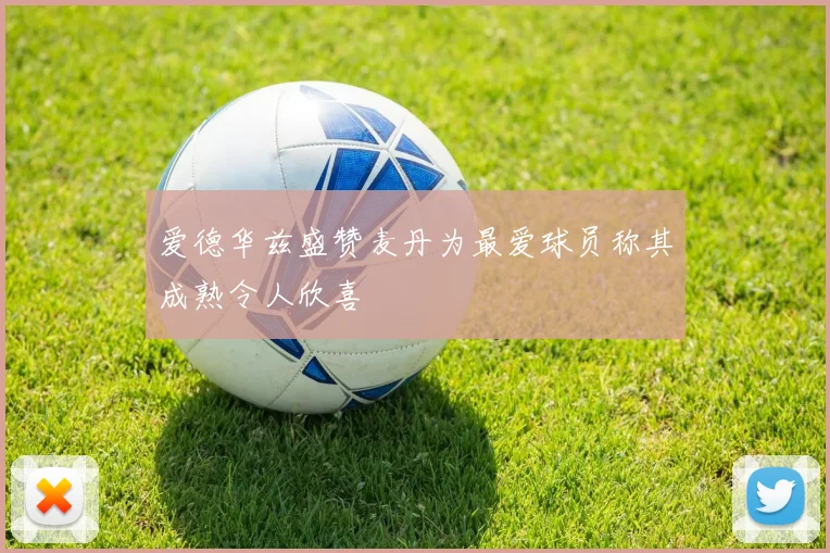 爱德华兹盛赞麦丹为最爱球员称其成熟令人欣喜
