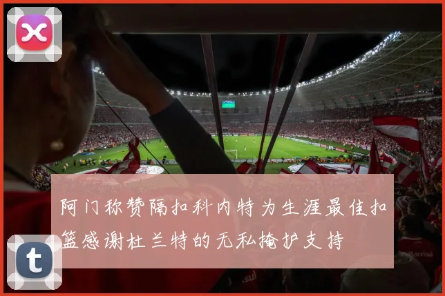阿门称赞隔扣科内特为生涯最佳扣篮感谢杜兰特的无私掩护支持