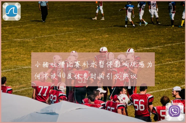 小猪吐槽比赛补水暂停影响观感为何不设40度休息时间引发热议