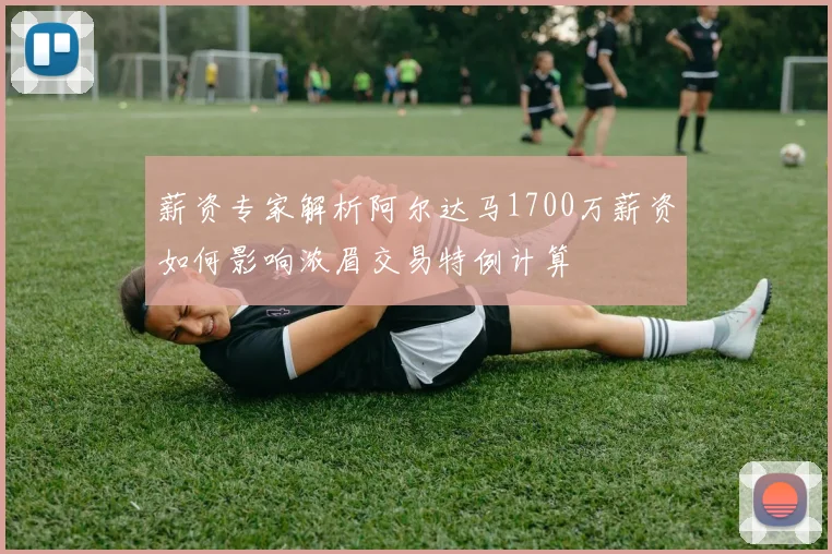 薪资专家解析阿尔达马1700万薪资如何影响浓眉交易特例计算