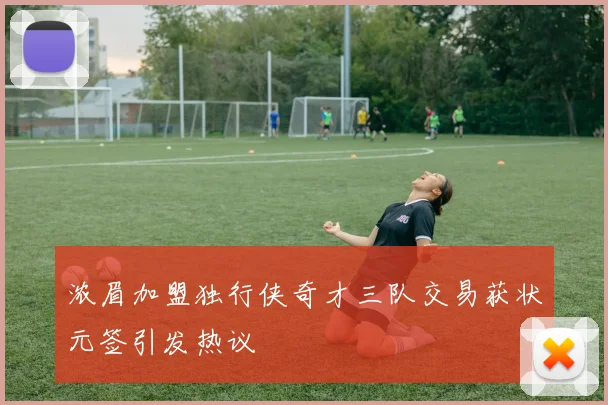 浓眉加盟独行侠奇才三队交易获状元签引发热议