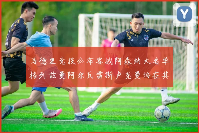 马德里竞技公布客战阿森纳大名单格列兹曼阿尔瓦雷斯卢克曼均在其中