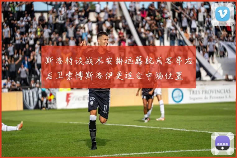 斯洛特谈战术安排远藤航或客串右后卫索博斯洛伊更适合中场位置