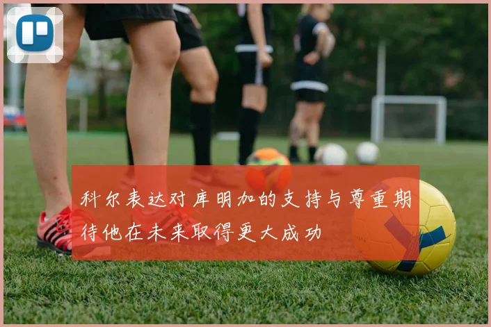 科尔表达对库明加的支持与尊重期待他在未来取得更大成功