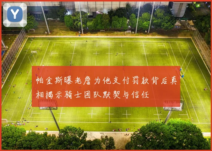 帕金斯曝老詹为他支付罚款背后真相揭示骑士团队默契与信任