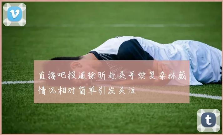 直播吧报道徐昕赴美手续复杂林葳情况相对简单引发关注