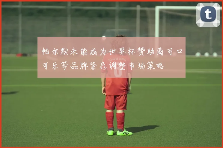 帕尔默未能成为世界杯赞助商可口可乐等品牌紧急调整市场策略