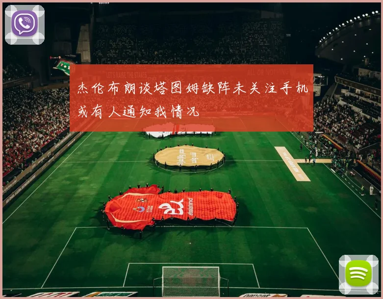 杰伦布朗谈塔图姆缺阵未关注手机或有人通知我情况