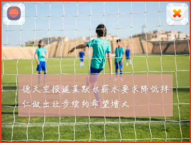 德天空报道莱默尔薪水要求降低拜仁做出让步续约希望增大