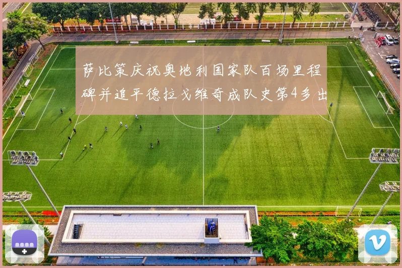 萨比策庆祝奥地利国家队百场里程碑并追平德拉戈维奇成队史第4多出场者