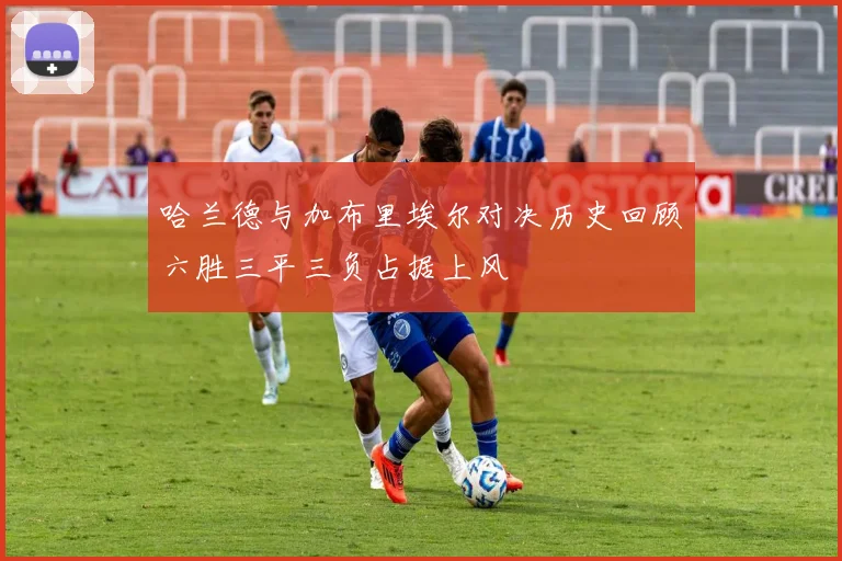哈兰德与加布里埃尔对决历史回顾六胜三平三负占据上风