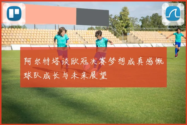 阿尔特塔谈欧冠决赛梦想成真感慨球队成长与未来展望