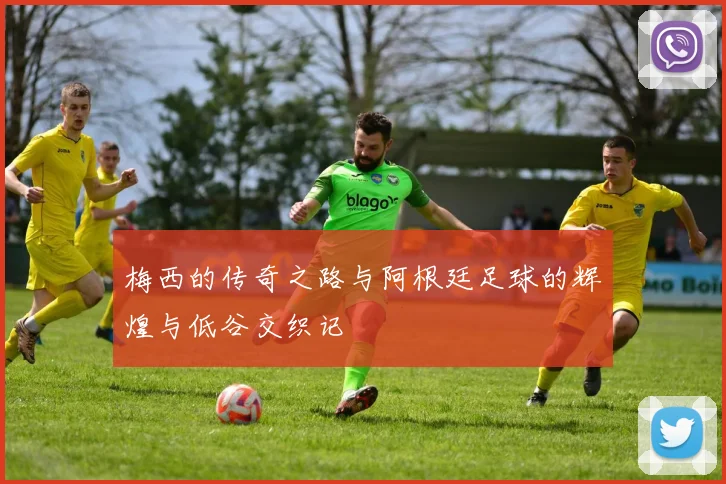 梅西的传奇之路与阿根廷足球的辉煌与低谷交织记
