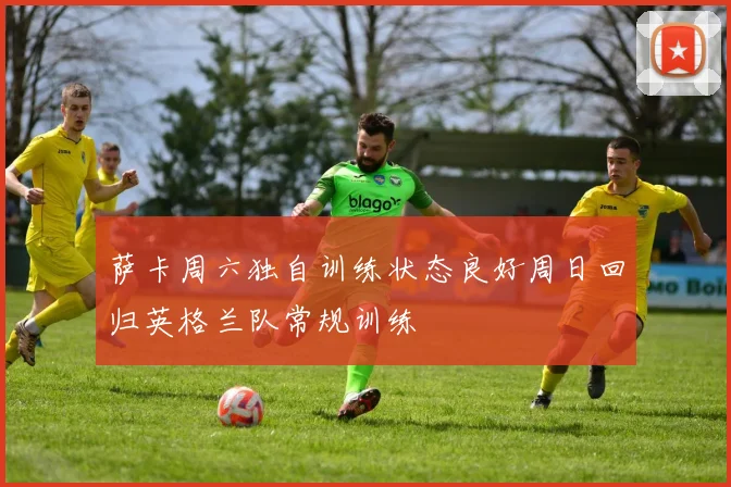萨卡周六独自训练状态良好周日回归英格兰队常规训练