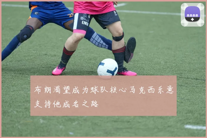 布朗渴望成为球队核心马克西乐意支持他成名之路